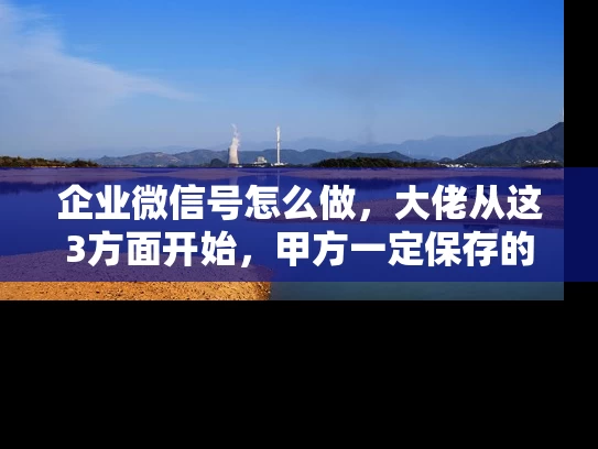 企业微信号怎么做，大佬从这3方面开始，甲方一定保存的文章