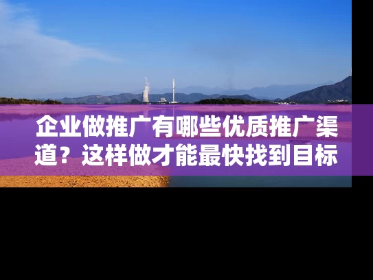 企业做推广有哪些优质推广渠道？这样做才能最快找到目标人群！