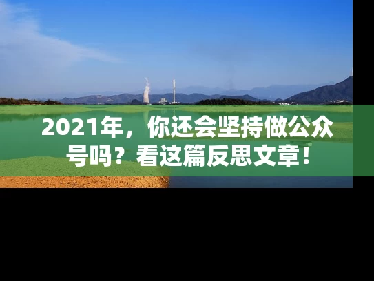 2021年，你还会坚持做公众号吗？看这篇反思文章！