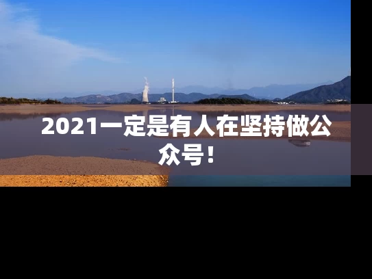 2021一定是有人在坚持做公众号！