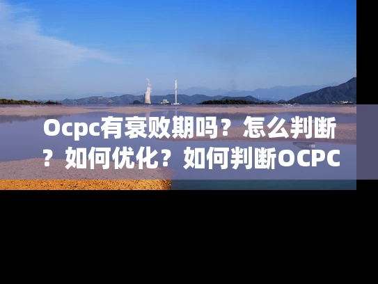 Ocpc有衰败期吗？怎么判断？如何优化？如何判断OCPC是否有衰败期？优化OCPC的3点建议！