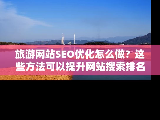旅游网站SEO优化怎么做？这些方法可以提升网站搜索排名！