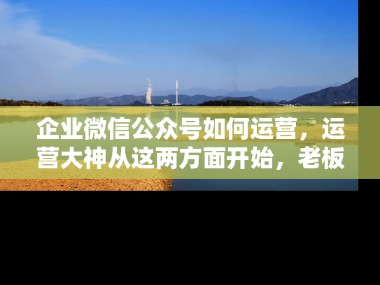 企业微信公众号如何运营，运营大神从这两方面开始，老板一定保存的文章
