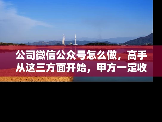 公司微信公众号怎么做，高手从这三方面开始，甲方一定收藏的经验知识