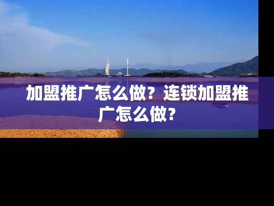 加盟推广怎么做？连锁加盟推广怎么做？