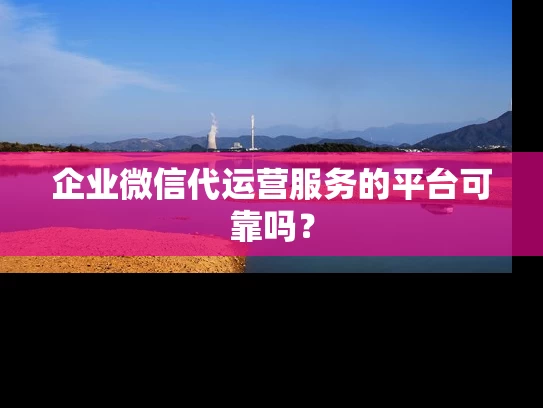 企业微信代运营服务的平台可靠吗？
