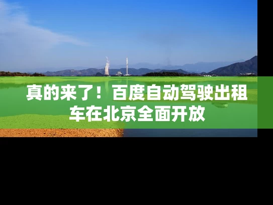 真的来了！百度自动驾驶出租车在北京全面开放