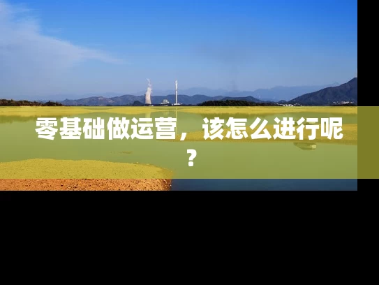 零基础做运营，该怎么进行呢？