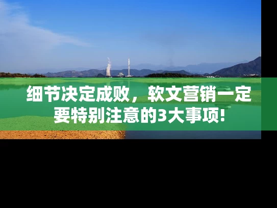 细节决定成败，软文营销一定要特别注意的3大事项!