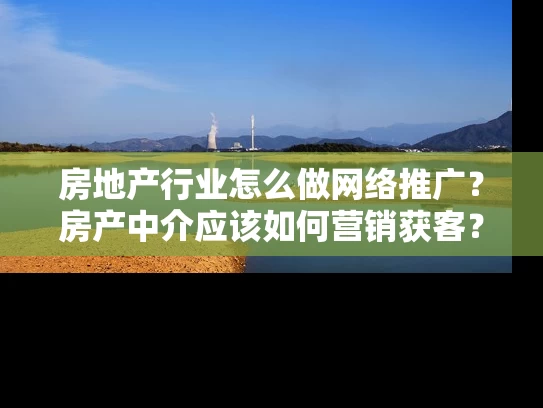 房地产行业怎么做网络推广？房产中介应该如何营销获客？