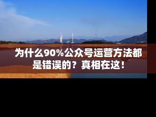 为什么90%公众号运营方法都是错误的？真相在这！