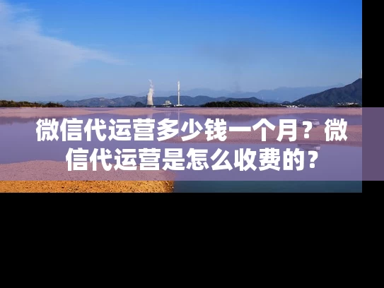 微信代运营多少钱一个月？微信代运营是怎么收费的？