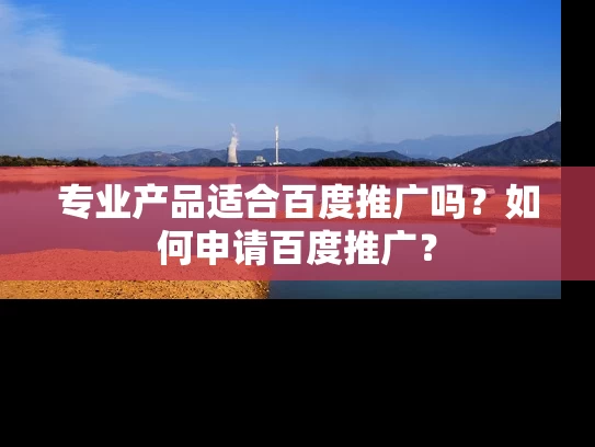 专业产品适合百度推广吗？如何申请百度推广？