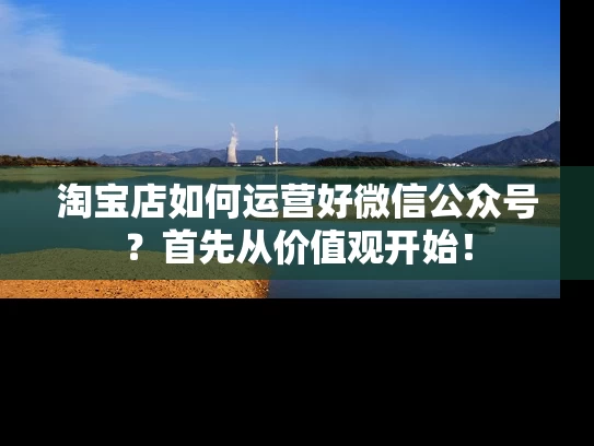 淘宝店如何运营好微信公众号？首先从价值观开始！