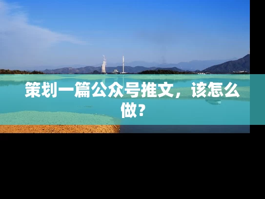 策划一篇公众号推文，该怎么做？