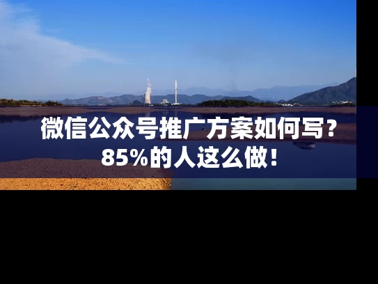 微信公众号推广方案如何写？85%的人这么做！