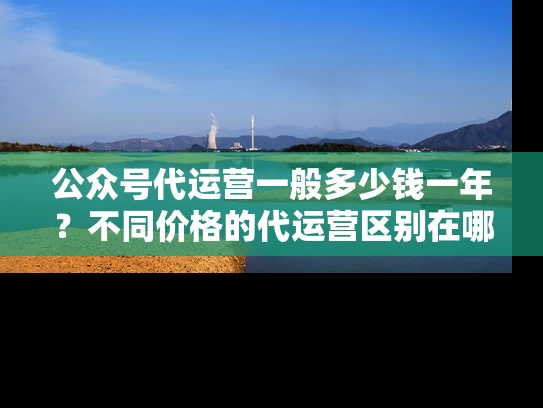 公众号代运营一般多少钱一年？不同价格的代运营区别在哪！