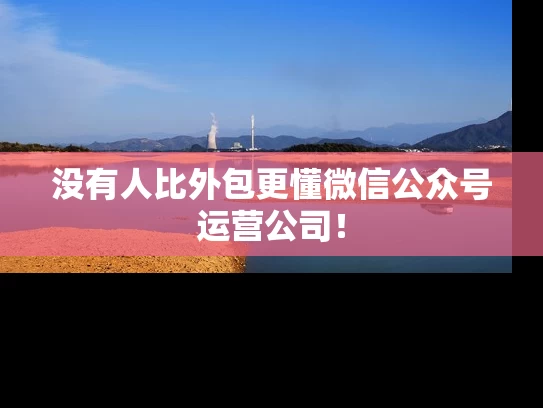 没有人比外包更懂微信公众号运营公司！