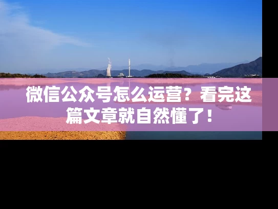 微信公众号怎么运营？看完这篇文章就自然懂了！