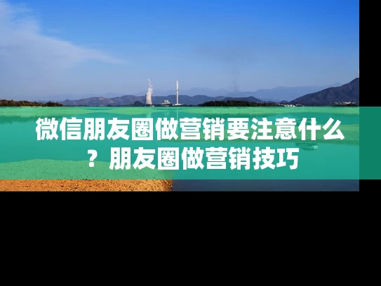 微信朋友圈做营销要注意什么？朋友圈做营销技巧