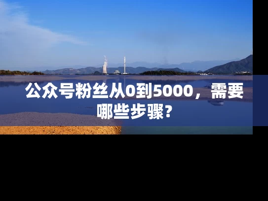 公众号粉丝从0到5000，需要哪些步骤？