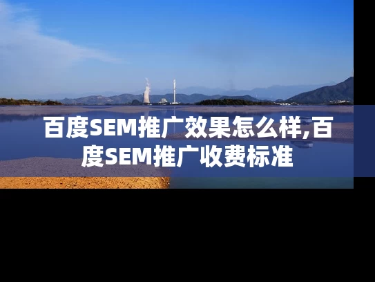 百度SEM推广效果怎么样,百度SEM推广收费标准