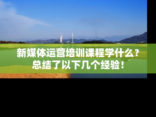 新媒体运营培训课程学什么？总结了以下几个经验！