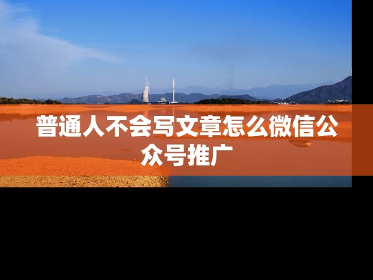 普通人不会写文章怎么微信公众号推广