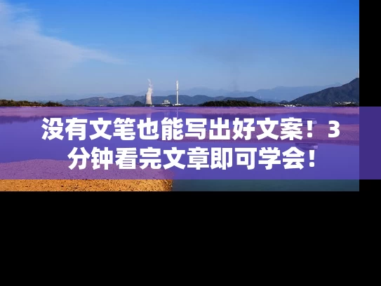 没有文笔也能写出好文案！3分钟看完文章即可学会！