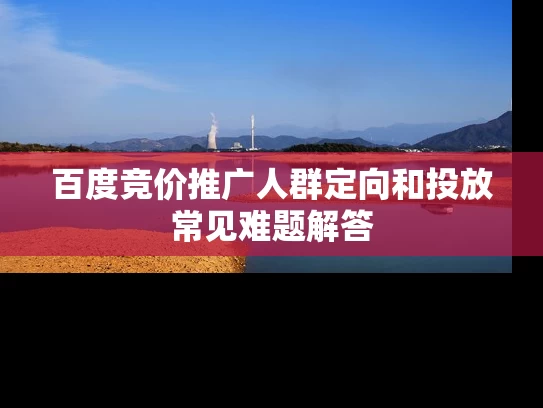 百度竞价推广人群定向和投放常见难题解答