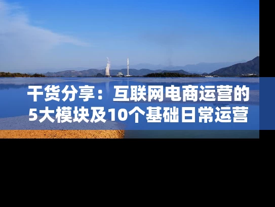 干货分享：互联网电商运营的5大模块及10个基础日常运营工作！