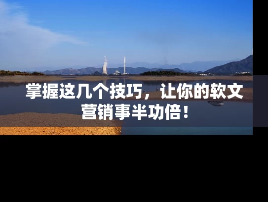 掌握这几个技巧，让你的软文营销事半功倍！