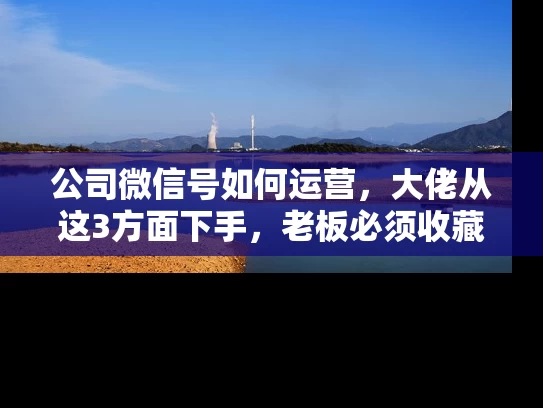 公司微信号如何运营，大佬从这3方面下手，老板必须收藏的经验知识