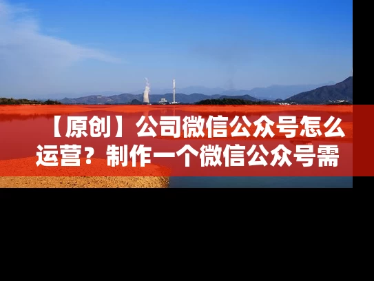 【原创】公司微信公众号怎么运营？制作一个微信公众号需要这些步骤！