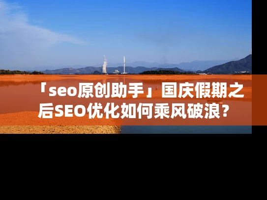 「seo原创助手」国庆假期之后SEO优化如何乘风破浪？