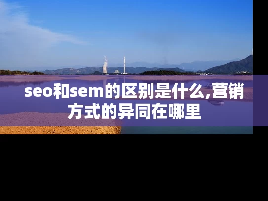 seo和sem的区别是什么,营销方式的异同在哪里