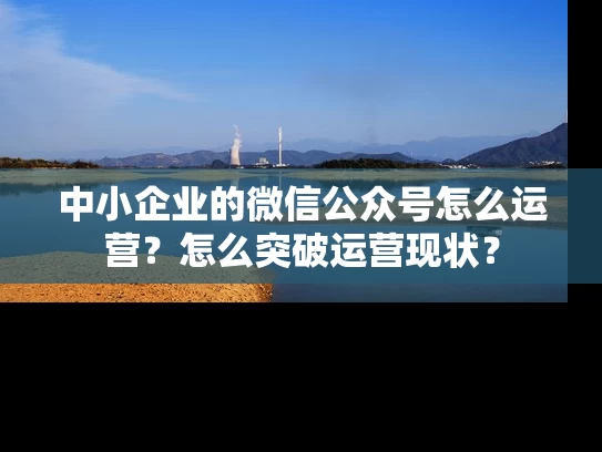 中小企业的微信公众号怎么运营？怎么突破运营现状？