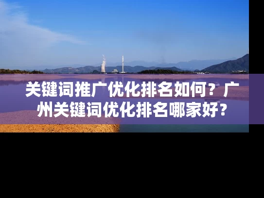 关键词推广优化排名如何？广州关键词优化排名哪家好？