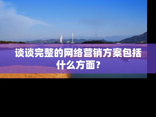 谈谈完整的网络营销方案包括什么方面？
