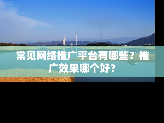 常见网络推广平台有哪些？推广效果哪个好？