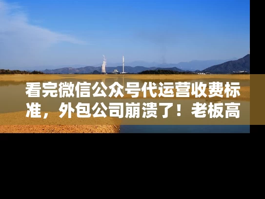 看完微信公众号代运营收费标准，外包公司崩溃了！老板高兴了！