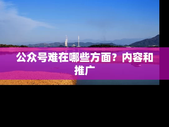 公众号难在哪些方面？内容和推广