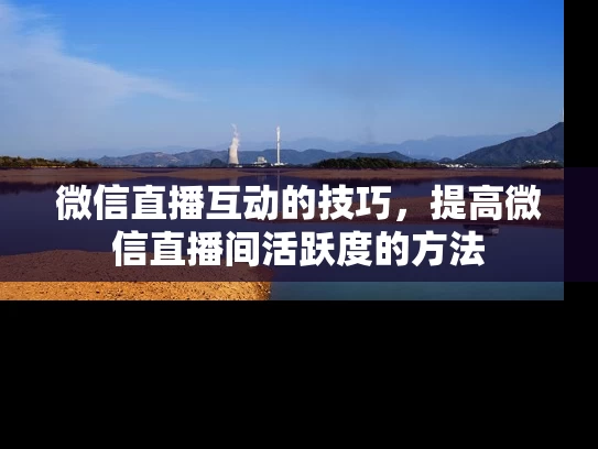 微信直播互动的技巧，提高微信直播间活跃度的方法