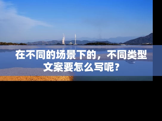在不同的场景下的，不同类型文案要怎么写呢？