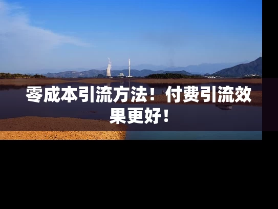 零成本引流方法！付费引流效果更好！