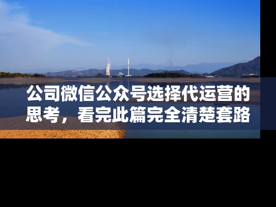 公司微信公众号选择代运营的思考，看完此篇完全清楚套路了!