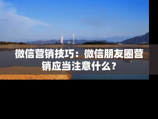 微信营销技巧：微信朋友圈营销应当注意什么？