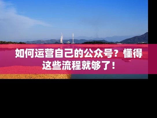 如何运营自己的公众号？懂得这些流程就够了！