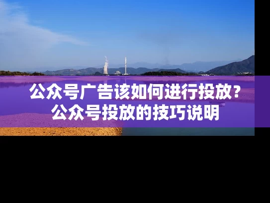 公众号广告该如何进行投放？公众号投放的技巧说明