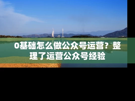 0基础怎么做公众号运营？整理了运营公众号经验